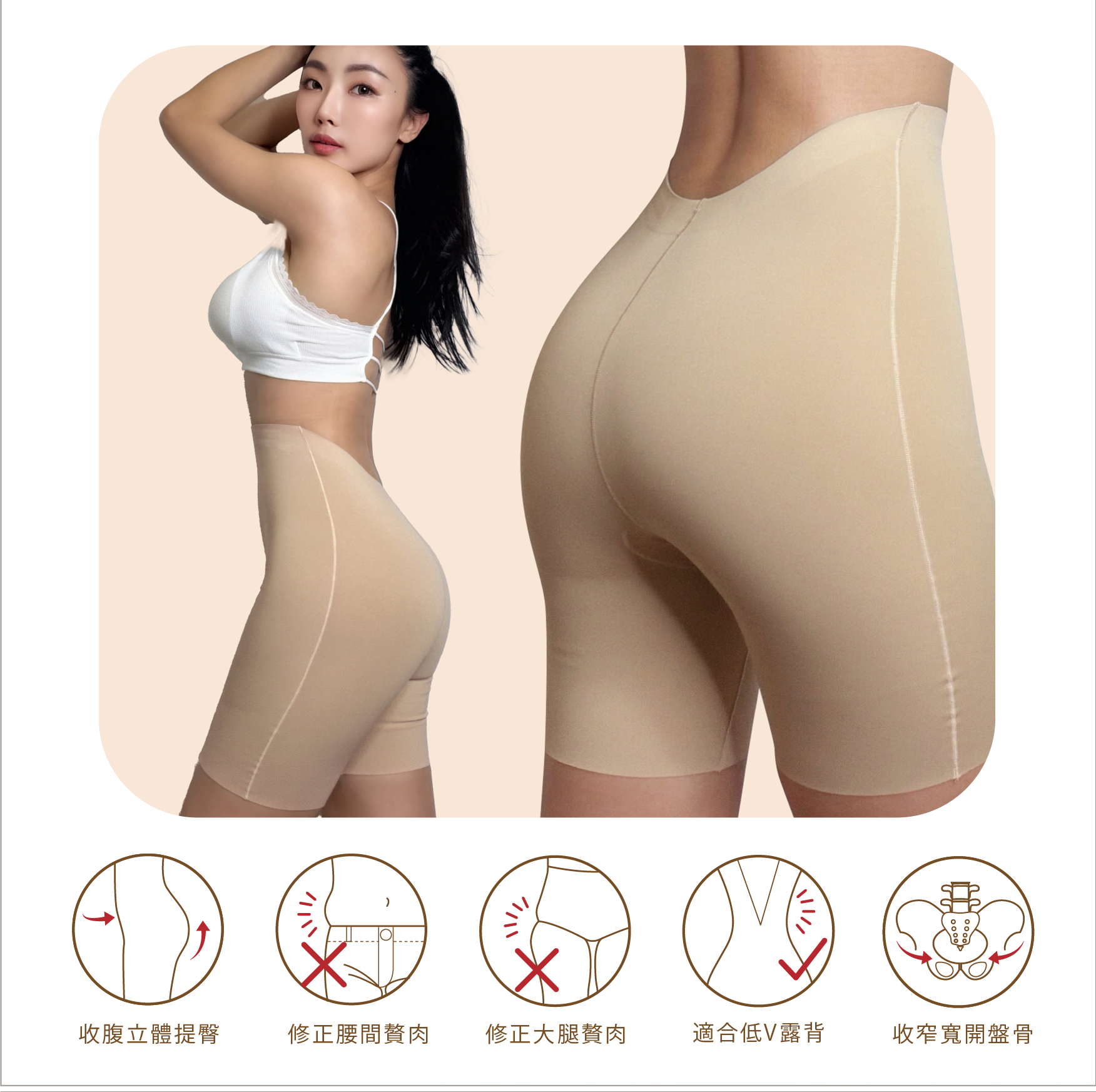 V-Dip超無痕提臀背V塑身短褲
塑形效果標籤:
收腹立體提臀
修正腰間贅肉
修正大腿贅肉
適合低V露背
收窄寬開盤骨