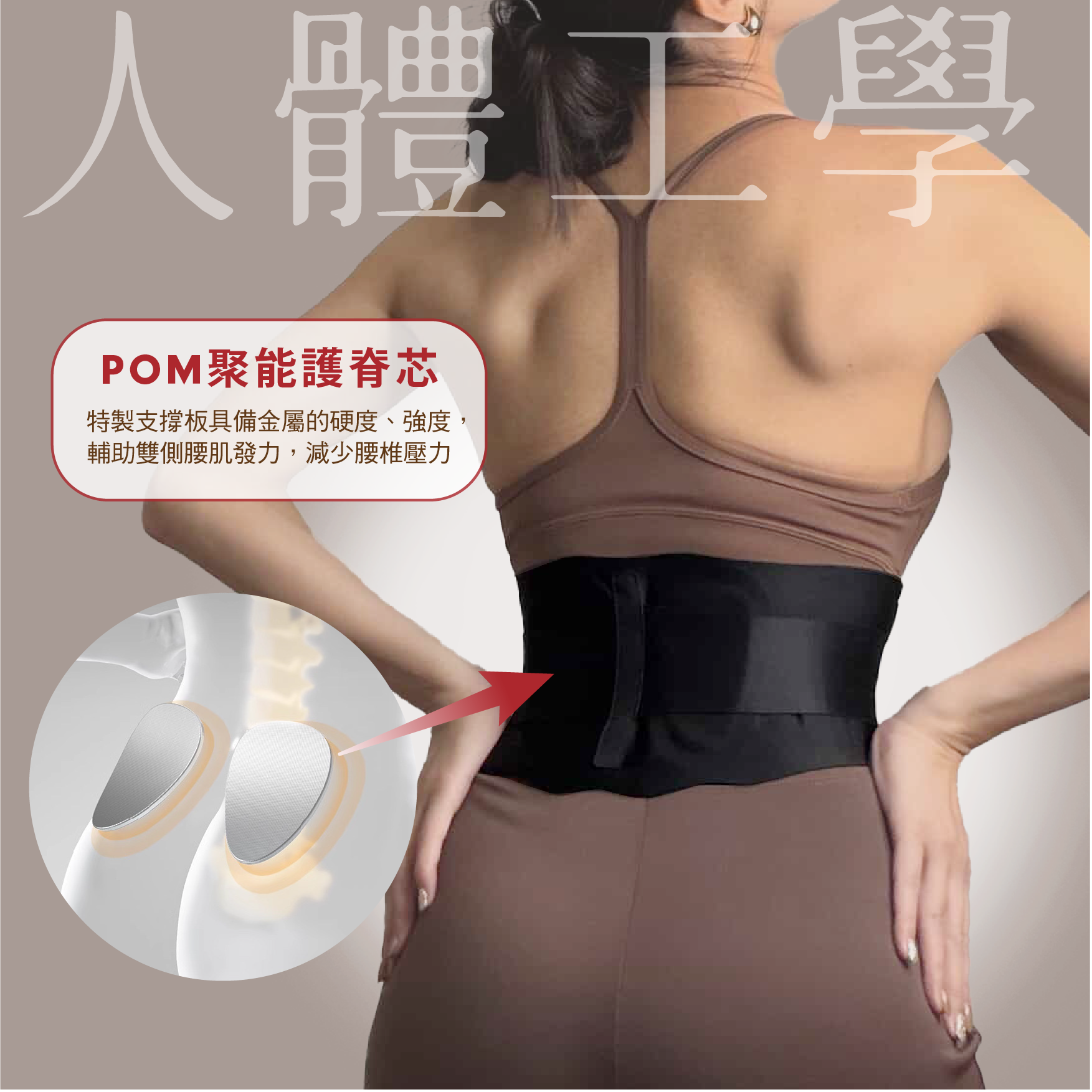 S-Protect 收腹護腰封 
POM聚能護脊芯
特製支撐板具備金屬的硬度、強度，
輔助雙側腰肌發力，減少腰椎壓力